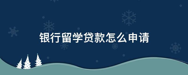 申请留学贷款的条件，申请留学贷款的条件和流程