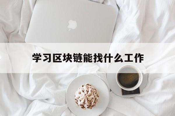 学习区块链能找什么工作，想从事区块链技术的工作要学什么
