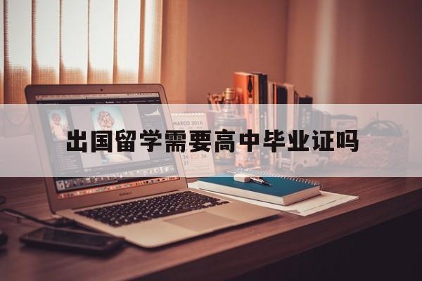 出国留学需要高中毕业证吗，出国留学需要高中毕业证可是没有怎么办